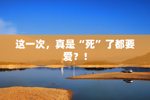 这一次，真是“死”了都要爱？！