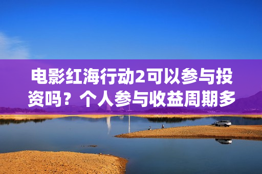 电影红海行动2可以参与投资吗？个人参与收益周期多久？拍摄完成了吗(红海行动2完整电影在线看国语)