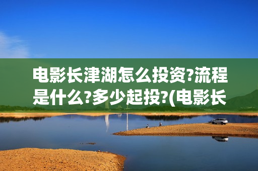电影长津湖怎么投资?流程是什么?多少起投?(电影长津湖完)