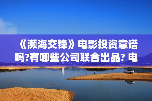 《濒海交锋》电影投资靠谱吗?有哪些公司联合出品? 电影怎么样?个人怎么参与电影投资?(濒海交锋电影演员表)