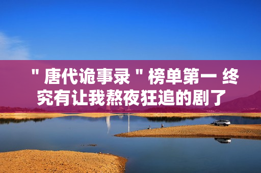 ＂唐代诡事录＂榜单第一 终究有让我熬夜狂追的剧了