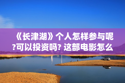 《长津湖》个人怎样参与呢?可以投资吗? 这部电影怎么样?可以投资吗?会亏吗(《长津湖》解说)