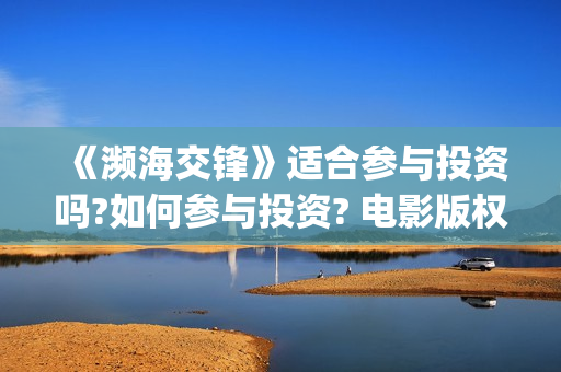 《濒海交锋》适合参与投资吗?如何参与投资? 电影版权投资怎么赚钱?竞争大不大?(濒海交锋预告片)