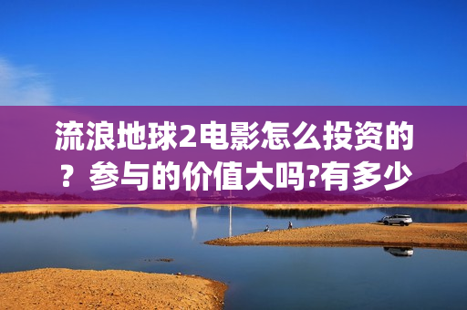 流浪地球2电影怎么投资的？参与的价值大吗?有多少收益(流浪地球2电影在线观看)