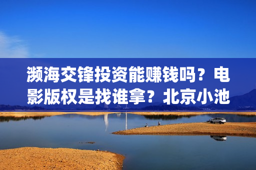 濒海交锋投资能赚钱吗？电影版权是找谁拿？北京小池是主出品吗？(濒海交锋投资能追回吗北京小池文化)