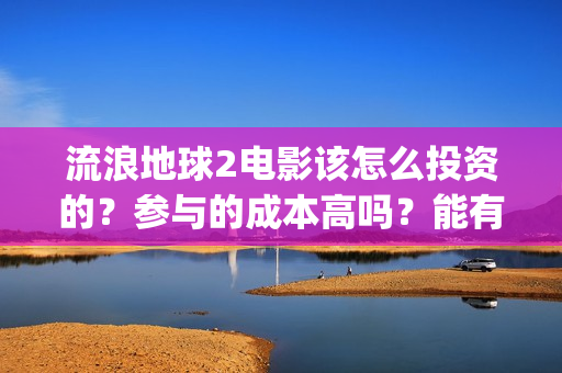 流浪地球2电影该怎么投资的？参与的成本高吗？能有几倍的收益(流浪地球2电影在线观看免费播放)