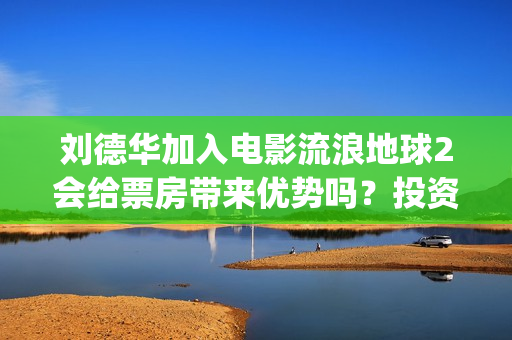刘德华加入电影流浪地球2会给票房带来优势吗？投资收益周期多久？(刘德华参加过的电影)