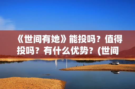《世间有她》能投吗？值得投吗？有什么优势？(世间有她题材)