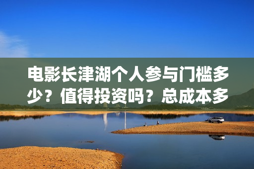 电影长津湖个人参与门槛多少？值得投资吗？总成本多少？(演电影长津湖)