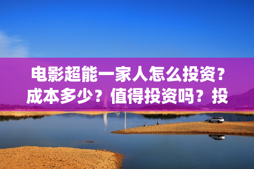 电影超能一家人怎么投资？成本多少？值得投资吗？投资门槛多少?(电影超能一家人免费观看)