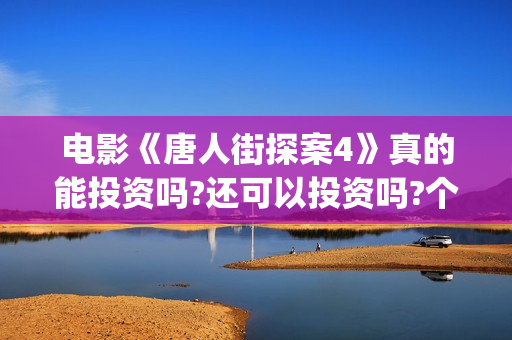 电影《唐人街探案4》真的能投资吗?还可以投资吗?个人怎么参与投资?(电影《唐人街探案3》在线观看)
