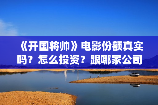 《开国将帅》电影份额真实吗？怎么投资？跟哪家公司签合同？(开国将帅电影完整版)