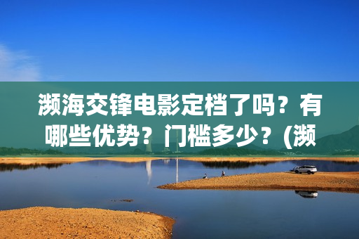 濒海交锋电影定档了吗？有哪些优势？门槛多少？(濒海交锋片花)
