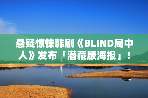 悬疑惊悚韩剧《BLIND局中人》发布「潜藏版海报」!反转实情暴光 杀人案真凶露脸竟是他 悬疑惊悚韩剧《BLIND局中人》发布「潜藏版海报」!反转实情暴光 杀人案真凶露脸竟是他