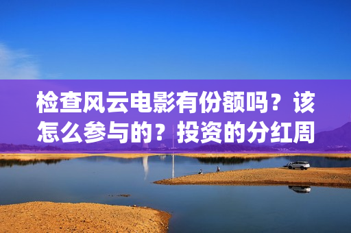 检查风云电影有份额吗？该怎么参与的？投资的分红周期是多久(检察风云 电影)