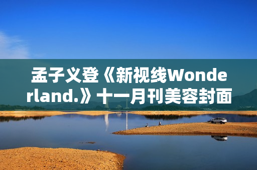 孟子义登《新视线Wonderland.》十一月刊美容封面 散步童真乐土感触感染复古韶光