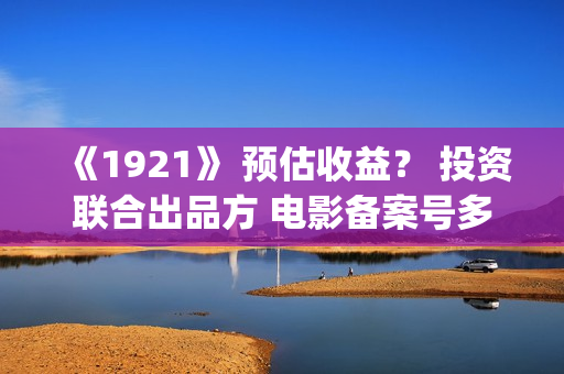 《1921》 预估收益? 投资联合出品方 电影备案号多少?(预估收入的会计分录) 《1921》 预估收益? 投资联合出品方 电影备案号多少?(预估收入的会计分录)