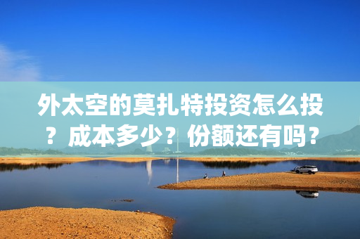 外太空的莫扎特投资怎么投？成本多少？份额还有吗？(黄渤 外太空的莫扎特)