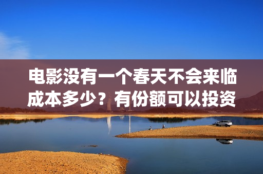 电影没有一个春天不会来临成本多少？有份额可以投资吗？(电影没有一个春天的故事)