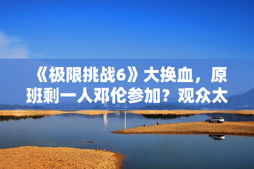 《极限挑战6》大换血,原班剩一人邓伦参加?观众太绝望直接罢看 《极限挑战6》大换血,原班剩一人邓伦参加?观众太绝望直接罢看