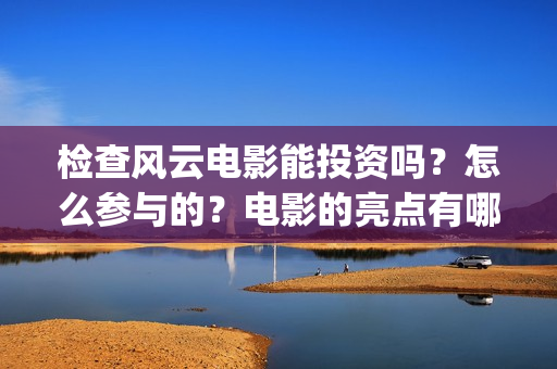 检查风云电影能投资吗？怎么参与的？电影的亮点有哪些(检查风云免费观看)