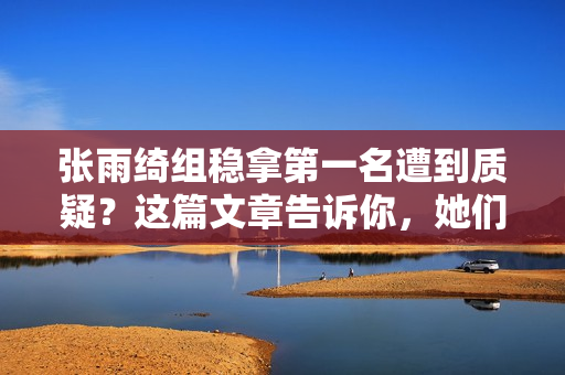 张雨绮组稳拿第一名遭到质疑？这篇文章告诉你，她们凭什么能登冠