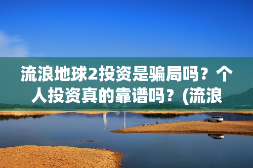 流浪地球2投资是骗局吗？个人投资真的靠谱吗？(流浪地球2vcr)