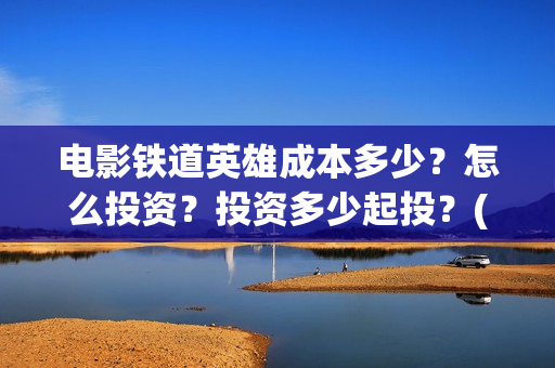 电影铁道英雄成本多少？怎么投资？投资多少起投？(《铁道英雄》)