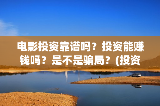 电影投资靠谱吗？投资能赚钱吗？是不是骗局？(投资电影可靠吗?)