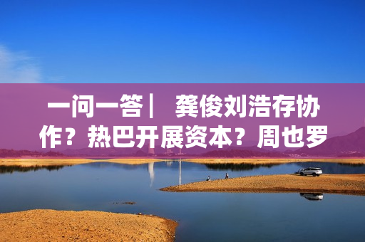 一问一答 ▏龚俊刘浩存协作？热巴开展资本？周也罗一舟？吴磊独身只身？丁程鑫音讯？唐朝诡事录？