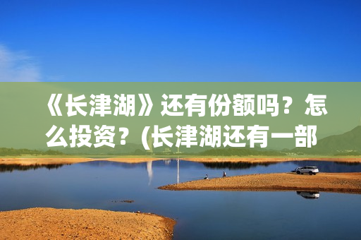 《长津湖》还有份额吗?怎么投资?(长津湖还有一部) 《长津湖》还有份额吗?怎么投资?(长津湖还有一部)