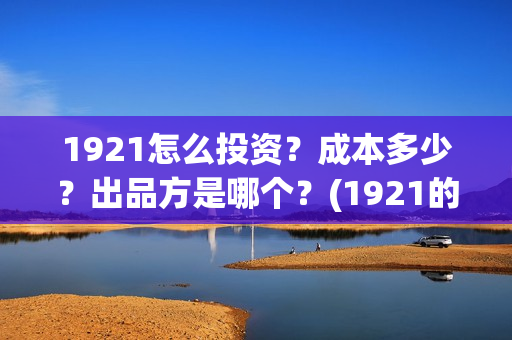 1921怎么投资?成本多少?出品方是哪个?(1921的投资方) 1921怎么投资?成本多少?出品方是哪个?(1921的投资方)