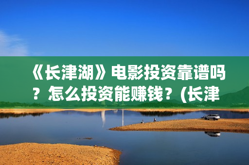 《长津湖》电影投资靠谱吗？怎么投资能赚钱？(长津湖电影免费播放完整版)