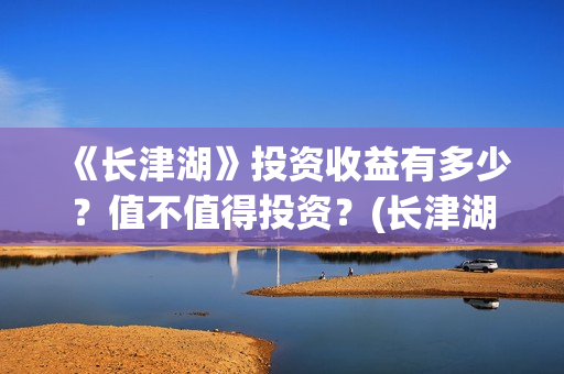 《长津湖》投资收益有多少?值不值得投资?(长津湖投资多少钱?) 《长津湖》投资收益有多少?值不值得投资?(长津湖投资多少钱?)