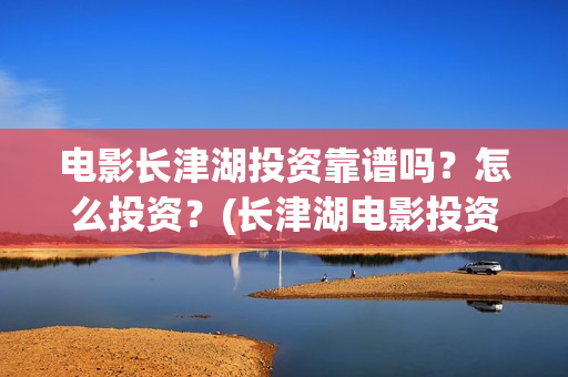 电影长津湖投资靠谱吗？怎么投资？(长津湖电影投资几个亿)