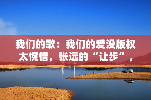 我们的歌:我们的爱没版权太惋惜,张远的“让步”,玉成了詹雯婷,五大联赛直播,高清无告白,不卡顿,收费在线旁观! 我们的歌:我们的爱没版权太惋惜,张远的“让步”,玉成了詹雯婷,五大联赛直播,高清无告白,不卡顿,收费在线旁观!