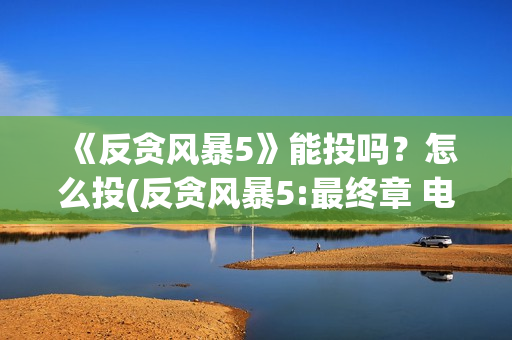 《反贪风暴5》能投吗？怎么投(反贪风暴5:最终章 电影)