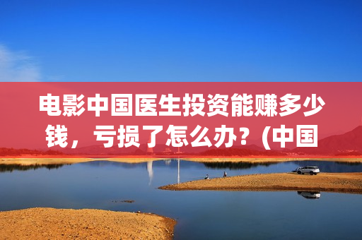 电影中国医生投资能赚多少钱，亏损了怎么办？(中国电影 中国医生)