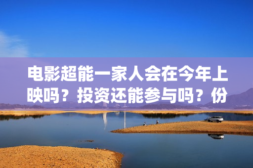 电影超能一家人会在今年上映吗？投资还能参与吗？份额涨价了吗？(电影超能一家人剧情介绍)