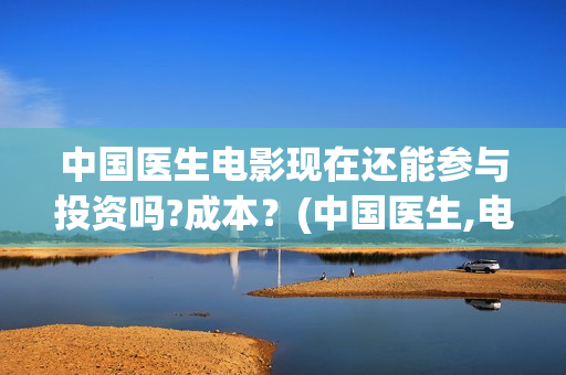 中国医生电影现在还能参与投资吗?成本？(中国医生,电影)