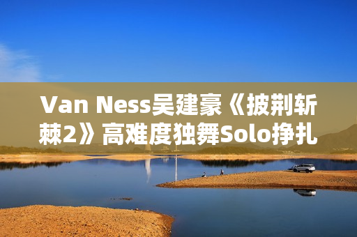 Van Ness吴建豪《披荆斩棘2》高难度独舞Solo挣扎戏剧张力迸发