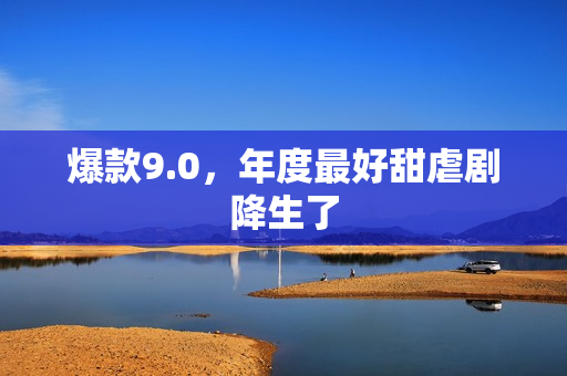 爆款9.0，年度最好甜虐剧降生了
