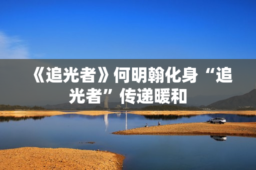 《追光者》何明翰化身“追光者”传递暖和