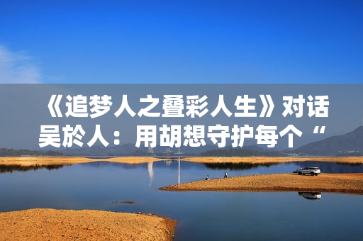 《追梦人之叠彩人生》对话吴於人：用胡想守护每个“科学家梦”