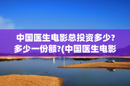 中国医生电影总投资多少?多少一份额?(中国医生电影总结)
