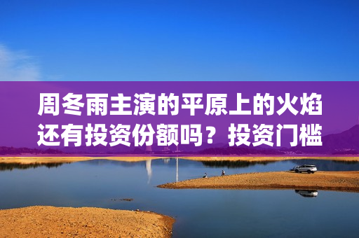 周冬雨主演的平原上的火焰还有投资份额吗?投资门槛多少?有前景吗?(电视剧周冬雨演的) 周冬雨主演的平原上的火焰还有投资份额吗?投资门槛多少?有前景吗?(电视剧周冬雨演的)