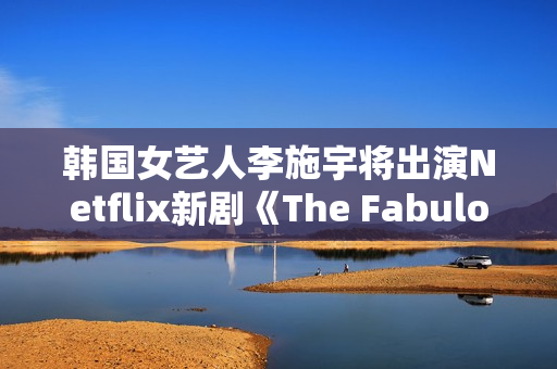 韩国女艺人李施宇将出演Netflix新剧《The Fabulous》