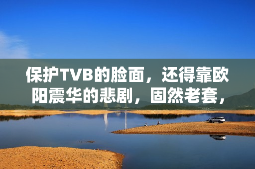 保护TVB的脸面，还得靠欧阳震华的悲剧，固然老套，却拉满情怀值