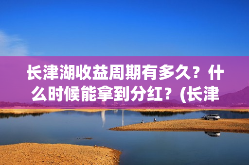 长津湖收益周期有多久？什么时候能拿到分红？(长津湖投资收益)