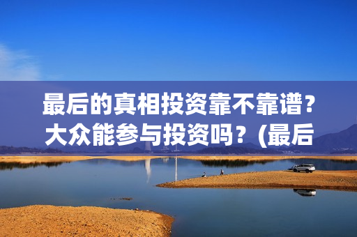 最后的真相投资靠不靠谱？大众能参与投资吗？(最后的真相开机)